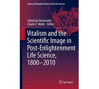Vitalism and the Scientific Image in Post-Enlightenment Life Science, 1800-2010