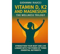 VITAMIN D, K2, and MAGNESIUM - The Wellness Trilogy: Strengthen Your Body and Live Longer Thanks to Three Essential
