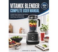 VITAMIX BLENDER COMPLETE USER MANUAL: Complete Vitamix Handbook Setup, Recipes, Cleaning, and Troubleshooting for Ascent, Propel, and Classic Models