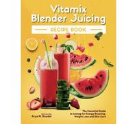 Vitamix Blender Juicing Recipe Book: The Essential Guide To Juicing For Energy Boosting, Weight Loss And Skin Care