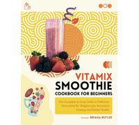 Vitamix Smoothie Cookbook For Beginners: The Complete & Easy Guide To Delicious Smoothies For Weight Loss, Increased Energy, And Better Health