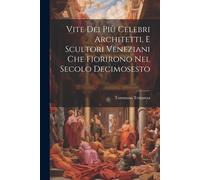 Vite Dei Più Celebri Architetti, E Scultori Veneziani Che Fiorirono Nel Secolo Decimosesto