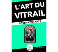 Vitrail pour Débutants : Guide Complet des Techniques et Astuces pour Créer vos Premiers Vitraux