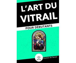 Vitrail pour Débutants : Guide Complet des Techniques et Astuces pour Créer vos Premiers Vitraux