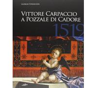 Vittore Carpaccio a Pozzale di Cadore, 1519. Le ultime opere per Venezia, Istria e Cadore. Ediz. illustrata