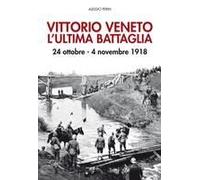 Vittorio Veneto. L'ultima Battaglia. 24 Ottobre-4 Novembre 1918