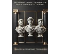 VIVE COMO UN ESTOICO LOS SECRETOS DE SÉNECA, MARCO AURELIO Y EPICTETO: SABIDURÍA ANTIGUA PARA LA VIDA MODERNA