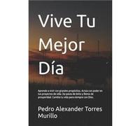 Vive Tu Mejor Da Aprende a vivir con grandes propsitos. Acta con poder en tus proyectos de vida. Da pasos de xito y llenos de prosperidad. Cambia tu vida Pedro Alexander Torres MurilloPedro Alexander