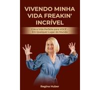 VIVENDO MINHA VIDA FREAKIN' INCRÍVEL: Crie a Vida Perfeita para VOCÊ - Em Qualquer Lugar do Mundo