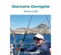 Vivere A Vela. Dalle Prime Uscite Sulle Barchette Dei Pescatori Al Giro Del Mondo: La Storia Di Una Vita Passata In Mare