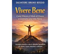 Vivere Bene: Come Vincere il Male di Vivere e Costruire una Vita Piena: Strategie pratiche e micro-abitudini quotidiane per mente, corpo, emozioni e relazioni