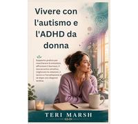 Vivere con l'autismo e l'ADHD da donna: Supporto pratico per mascherare le emozioni, affrontare il burnout, il sovraccarico emotivo, migliorare le relazioni, il lavoro e l'accettazione di sé dopo una