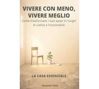 VIVERE CON MENO, VIVERE MEGLIO - La Casa Essenziale: Come trasformare i tuoi spazi in luoghi di calma e funzionalità
