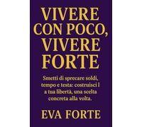 Vivere con poco, vivere forte: Smetti di sprecare soldi, tempo e testa: costruisci la tua libertà, una scelta concreta alla volta.