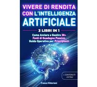 Vivere di Rendita con l'Intelligenza Artificiale. 3 Libri in 1: Come Avviare e Gestire 30 + Fonti di Guadagno Passivo. Guida Operativa per Principianti.