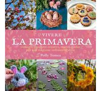 Vivere La Primavera: Consigli, Progetti Creativi, Ricette E Idee Per Una Stagione Indimenticabile In Armonia Con La Natura: 3 (Vivere Le Stagioni)