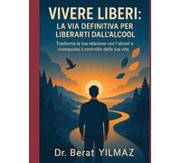 VIVERE LIBERI: LA VIA DEFINITIVA PER LIBERARTI DALL'ALCOOL: Trasforma la tua relazione con l'alcool e riconquista il controllo della tua vita
