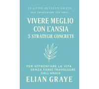 Vivere meglio con l'ansia 5 strategie concrete: Per affrontare la vita senza farsi travolgere dall'ansia