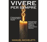 VIVERE PER SEMPRE. Il Transumanesimo tra Scienza, Etica e Filosofia: Potenziamento Cognitivo, Vita Eterna e il Confine tra Essere Umano e Macchina