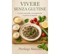 Vivere senza glutine: Cucina naturale, consapevole e piena di sapore