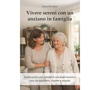 Vivere sereni con un anziano in famiglia: Guida pratica per prendersi cura degli anziani a casa con equilibrio, rispetto e serenità