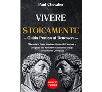 Vivere Stoicamente: Guida Pratica al Benessere. Abbraccia la Forza Interiore, Gestisci le Emozioni e Conquista una Mentalità Inarrestabile con gli Esercizi Stoici Quotidiani!