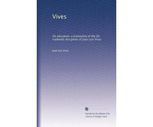 VIVES: ON EDUCATION A TRANSLATION OF THE DE TRADENDIS DISCIPLINIS OF JUAN LUIS VIVES