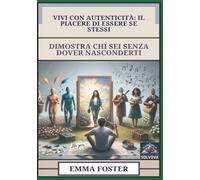 Vivi Con Autenticità - Il Piacere Di Essere Se Stessi: Dimostra Chi Sei Senza Dover Nasconderti