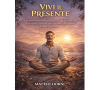 Vivi il Presente: Una guida pratica alla consapevolezza per liberarti dalla mente, ritrovare pace interiore e riscoprire il senso dell’essere