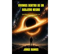 VIVIMOS DENTRO DE UN AGUJERO NEGRO: Una Mirada al Universo, La Vida y La Conciencia