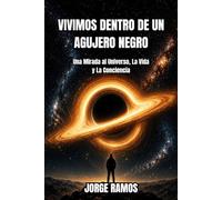 VIVIMOS DENTRO DE UN AGUJERO NEGRO: Una Mirada al Universo, La Vida y La Conciencia
