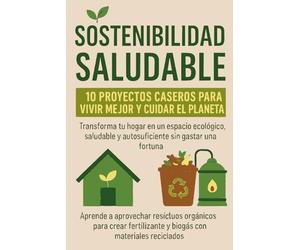 Vivir Bien Cuidando el Planeta - Guía Práctica de Proyectos Sostenibles desde Casa: Aprovecha residuos orgánicos para crear fertilizante y biogás con materiales reciclados