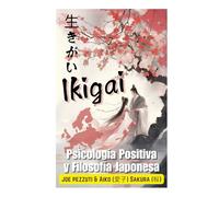Vivir con Ikigai en Occidente Bienestar mental, Conciencia, la ciencia de la felicidad: Psicología Positiva y Filosofía Japonesa