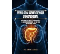 Vivir con insuficiencia suprarrenal: Guía completa para la recuperación y el equilibrio hormonal: lo que todo paciente debe saber