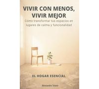 VIVIR CON MENOS, VIVIR MEJOR - El Hogar Esencial: Cómo transformar tus espacios en lugares de calma y funcionalidad