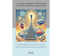 Vivir con Propósito: Transforma tu Mente, Hábitos y Relaciones: La guía definitiva para crear una vida plena, equilibrada y llena de significado