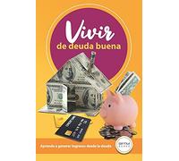 Vivir De Deuda Buena: Aprende A Generar Ingresos Desde La Deuda