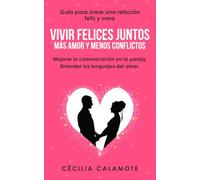 Vivir Felices Juntos, Más Amor y Menos Conflictos: Guía para Crear una Relación Feliz y Sana, Mejorar la Comunicación en la Pareja, Entender los Lenguajes del Amor.