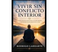 Vivir sin conflicto interior: Cómo dejar de resistirte a lo que sientes y encontrar paz en medio de la vida