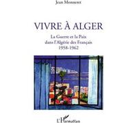 Vivre à Alger La Guerre et la Paix dans l'Algérie des Français 1958-1962 - Jean Monneret - L'harmattan - broché - Essai