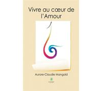 Vivre au coeur de l'Amour - Aurore-Claudie Mangold - Le Lys Bleu - broché - Essai