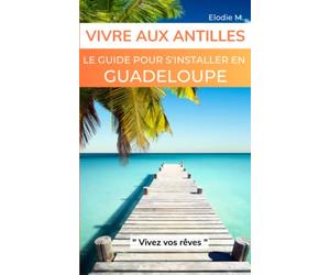 VIVRE AUX ANTILLES: Le Guide pour s'installer en Guadeloupe