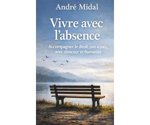 Vivre avec l'absence: Accompagner le deuil, pas à pas, avec douceur et humanité