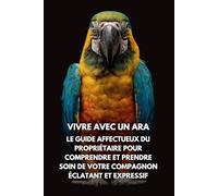 Vivre Avec Un Ara: Le Guide Affectueux Du Propriétaire Pour Comprendre Et Prendre Soin De Votre Compagnon Éclatant Et Expressif