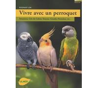 Vivre avec un perroquet: Amazones, Gris du Gabon, Youyou, Grandes perruches...