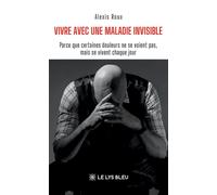 Vivre avec une maladie invisible Parce que certaines douleurs ne se voient pas, mais se vivent chaque jour - Alexis Roux - Le Lys Bleu - broché - Témoignage