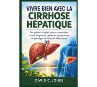 VIVRE BIEN AVEC LA CIRRHOSE HÉPATIQUE: Un guide complet pour comprendre votre diagnostic, gérer les symptômes et protéger la fonction hépatique
