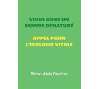 VIVRE DANS UN MONDE DÉNATURÉ et APPEL POUR L'ÉCOLOGIE VITALE Extraits de mon livre « ÉCOLOGIE VITALE Protéger la nature hors de nous pour la ranimer en nous » - Pierre-Alain Bruchez - Bookelis - broch