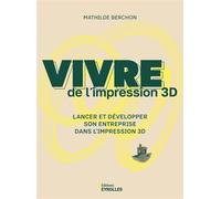Vivre de l'impression 3D Lancer et développer son entreprise dans l'impression 3D - Mathilde Berchon - Eyrolles - broché - Guide