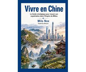 Vivre en Chine: Le guide stratégique pour réussir son expatriation dans l’Empire du Milieu